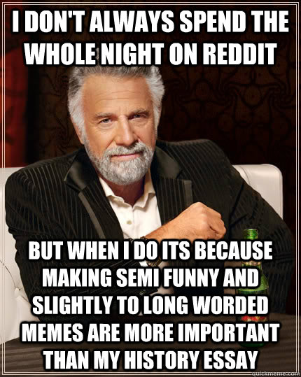 I don't always spend the whole night on reddit but when I do its because making semi funny and slightly to long worded memes are more important than my history essay  The Most Interesting Man In The World