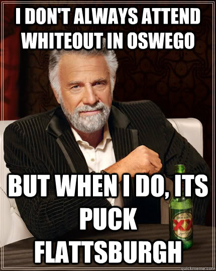I don't always attend whiteout in oswego but when i do, its puck flattsburgh  The Most Interesting Man In The World