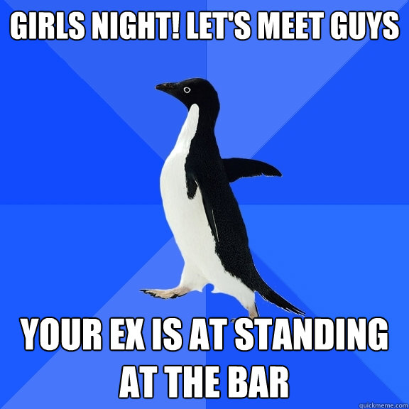 girls night! let's meet guys your ex is at standing at the bar  Socially Awkward Penguin