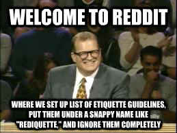 welcome to reddit where we set up list of etiquette guidelines, put them under a snappy name like 