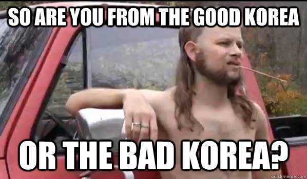 so are you from the good korea or the bad korea? - so are you from the good korea or the bad korea?  Almost Politically Correct Redneck