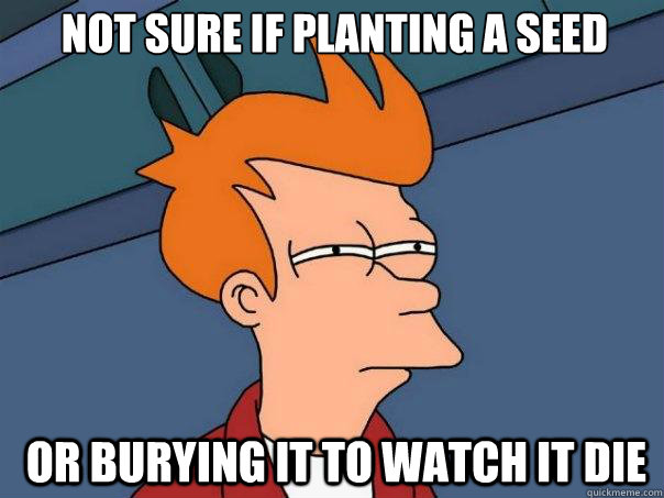  Not sure if planting a seed  OR burying it to watch it die -  Not sure if planting a seed  OR burying it to watch it die  Futurama Fry