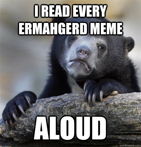 i read every ermahgerd meme aloud  Confession Bear