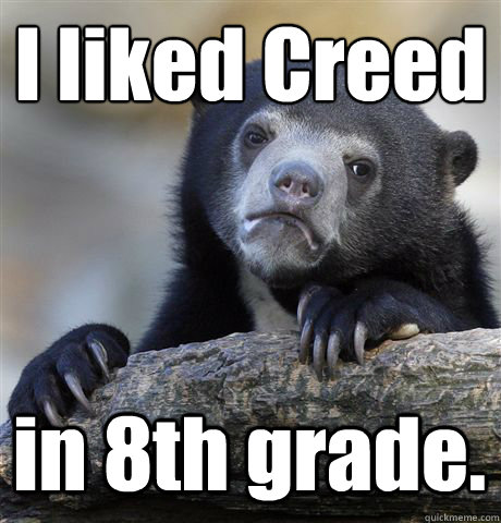 I liked Creed in 8th grade.  Confession Bear