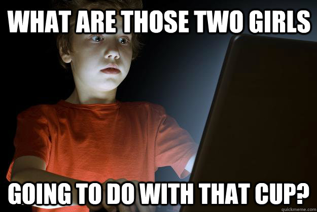 what are those two girls going to do with that cup?  scared first day on the internet kid