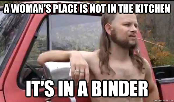 A woman's place is not in the kitchen it's in a binder  Almost Politically Correct Redneck