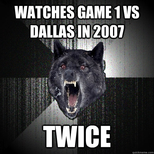 watches game 1 vs dallas in 2007 twice - watches game 1 vs dallas in 2007 twice  Insanity Wolf