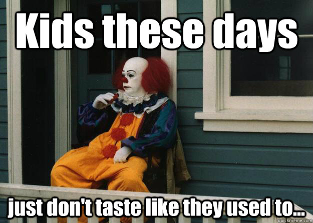 Kids these days just don't taste like they used to...  Day-drinking Pennywise