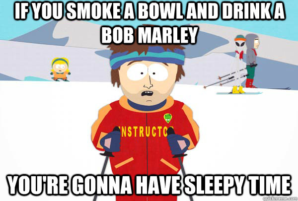 If you smoke a bowl and drink a bob Marley You're gonna have sleepy time  Super Cool Ski Instructor