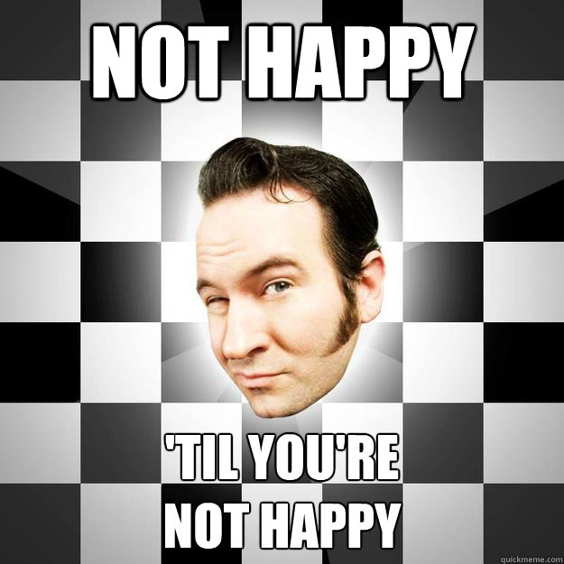 Not Happy 'til you're 
not happy - Not Happy 'til you're 
not happy  Aaron Barret meme