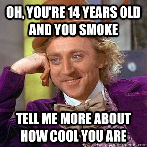 Oh, you're 14 years old and you smoke Tell me more about how cool you are - Oh, you're 14 years old and you smoke Tell me more about how cool you are  Academic wonka