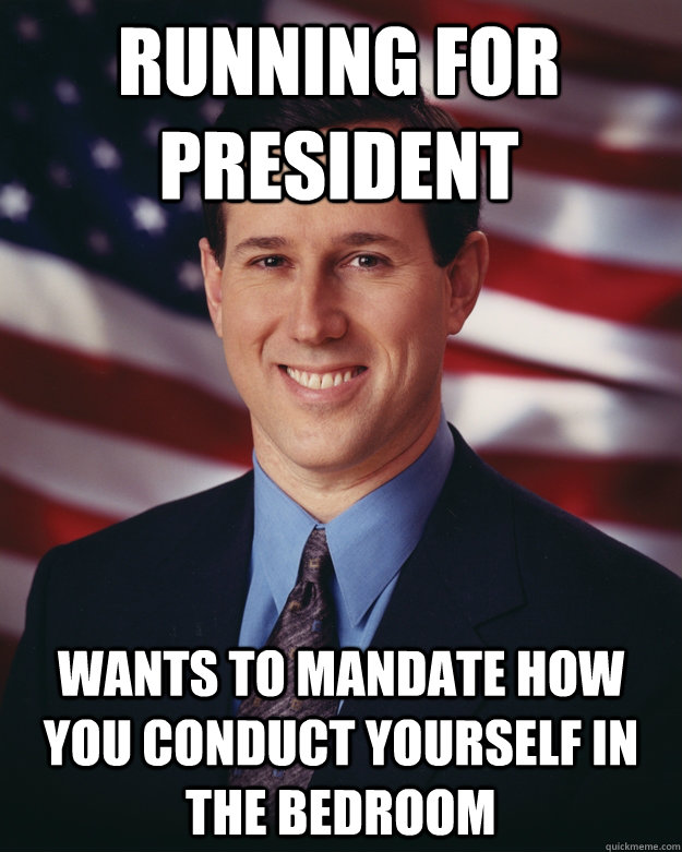 Running for President Wants to mandate how you conduct yourself in the bedroom  Rick Santorum