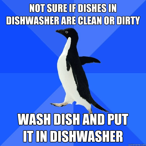 not sure if dishes in dishwasher are clean or dirty wash dish and put 
it in dishwasher  Socially Awkward Penguin