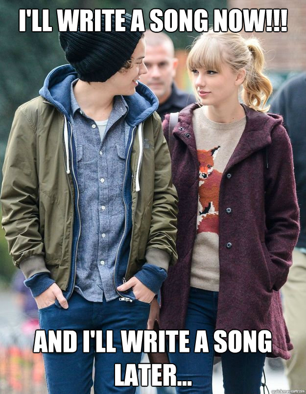 i'll write a song now!!! and i'll write a song later...  Taylor Swift