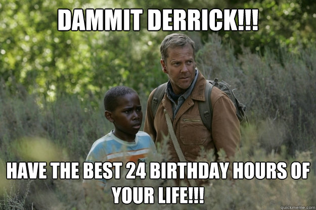 Dammit Derrick!!! Have the best 24 birthday hours of your life!!!  Hipster Jack Bauer