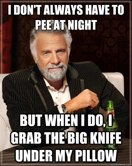 I don't always have to pee at night But when i do, i grab the big knife under my pillow  The Most Interesting Man In The World