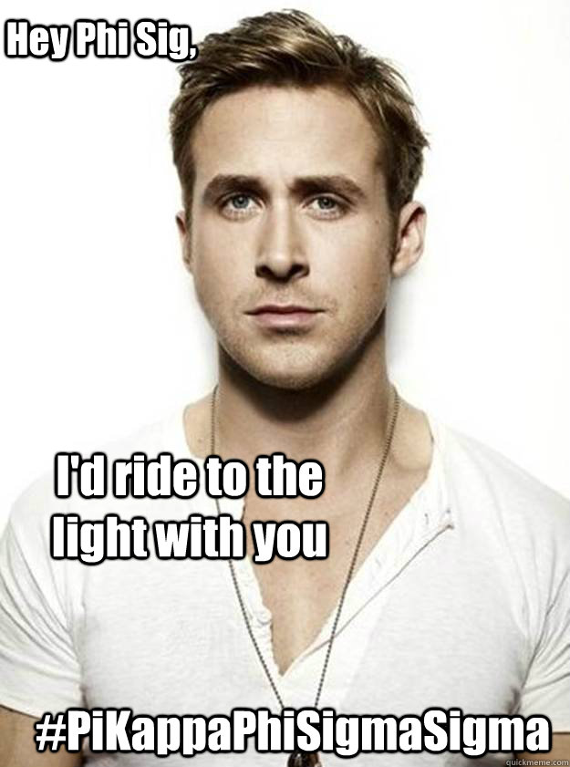 Hey Phi Sig, I'd ride to the light with you #PiKappaPhiSigmaSigma  Ryan Gosling Hey Girl