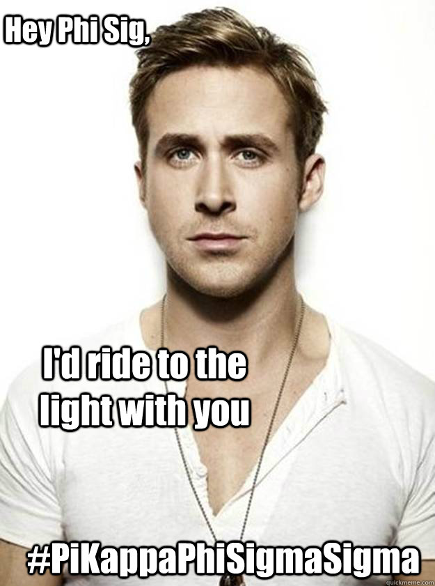 Hey Phi Sig, I'd ride to the light with you #PiKappaPhiSigmaSigma - Hey Phi Sig, I'd ride to the light with you #PiKappaPhiSigmaSigma  Ryan Gosling Hey Girl