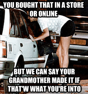 You bought that in a store or online But we can say your grandmother made it if that'w what you're into  Karma Whore
