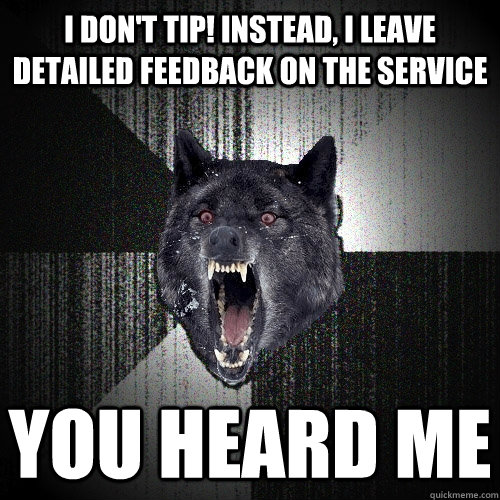 i don't tip! instead, i leave detailed feedback on the service you heard me  Insanity Wolf