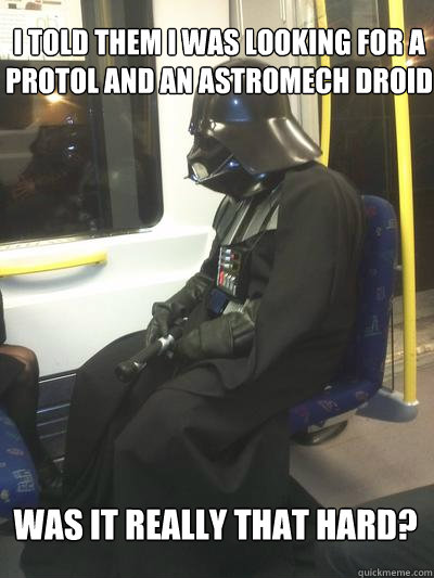 I told them I was looking for a protol and an astromech droid was it really that hard?  Sad Vader