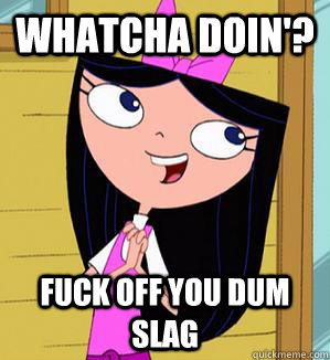 Whatcha doin'? Fuck off you dum slag  Isabella Whatcha Doing