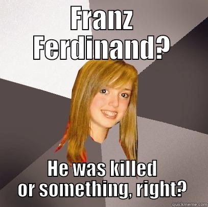 FRANZ FERDINAND? HE WAS KILLED OR SOMETHING, RIGHT? Musically Oblivious 8th Grader