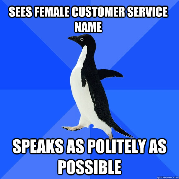 Sees female customer service name speaks as politely as possible  Socially Awkward Penguin