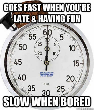 Goes fast when you're late & having fun Slow when bored - Goes fast when you're late & having fun Slow when bored  Scumbag Time