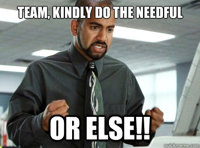 team, kindly do the needful or else!!  Do the needfull