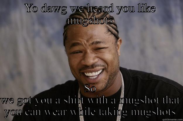 Mugshot madness  - YO DAWG WE HEARD YOU LIKE MUGSHOTS SO WE GOT YOU A SHIRT WITH A MUGSHOT THAT YOU CAN WEAR WHILE TAKING MUGSHOTS Xzibit meme