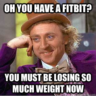 Oh you have a fitbit? you must be losing so much weight now  Condescending Wonka