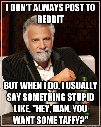 I don't always post to Reddit but when I do, I usually say something stupid like, 