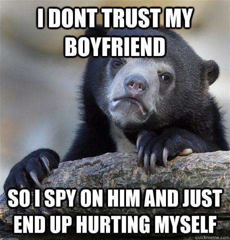 i dont trust my boyfriend so i spy on him and just end up hurting myself  Confession Bear