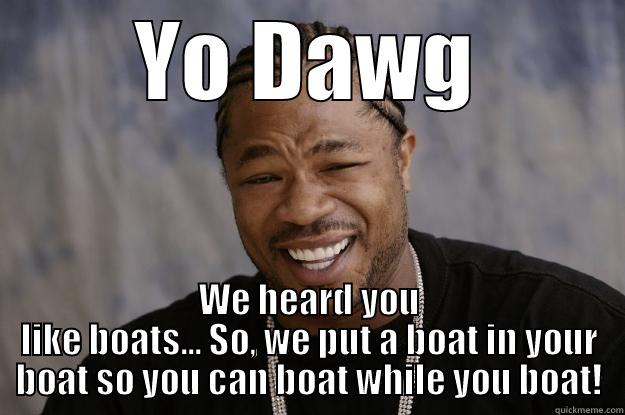 YO DAWG WE HEARD YOU LIKE BOATS... SO, WE PUT A BOAT IN YOUR BOAT SO YOU CAN BOAT WHILE YOU BOAT! Xzibit meme