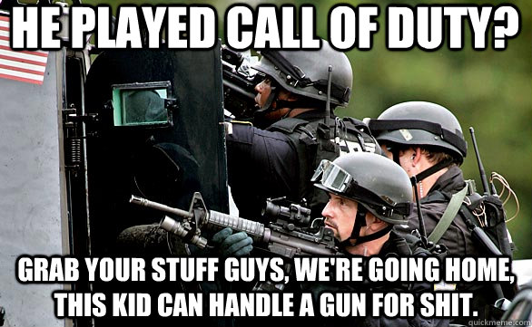 He played Call of Duty? Grab your stuff guys, we're going home, this kid can handle a gun for shit. - He played Call of Duty? Grab your stuff guys, we're going home, this kid can handle a gun for shit.  Pop Tart Gun