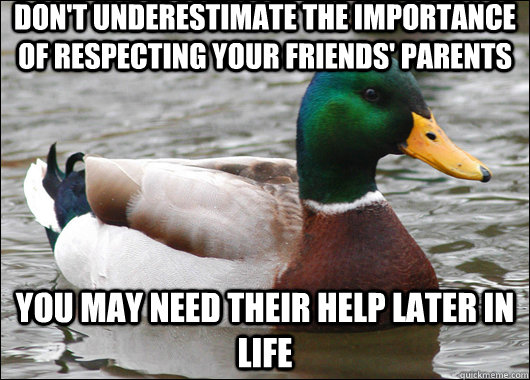 don't underestimate the importance of respecting your friends' parents You may need their help later in life  Actual Advice Mallard