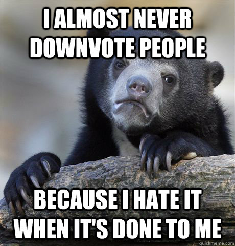 I almost never downvote people Because I hate it when it's done to me  Confession Bear