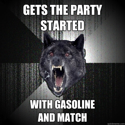 Gets the party started with gasoline 
and match  Insanity Wolf
