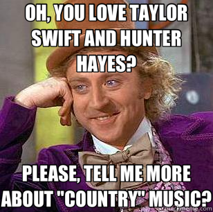 OH, YOU LOVE TAYLOR SWIFT AND HUNTER HAYES? PLEASE, TELL ME MORE ABOUT 