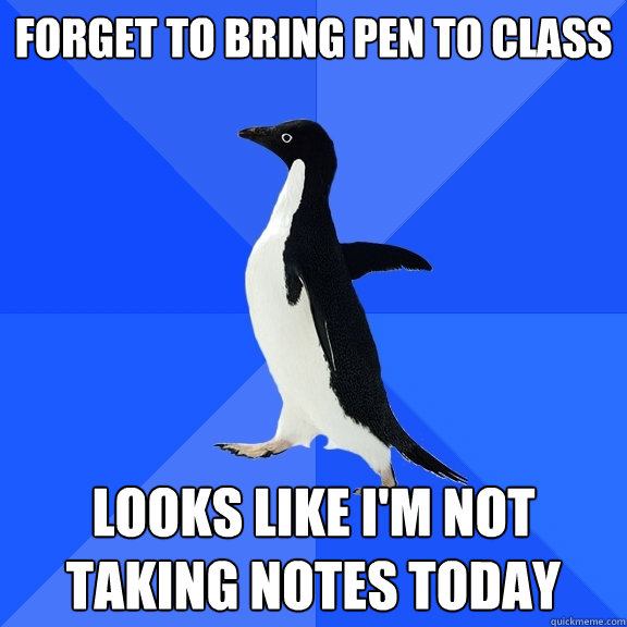 Forget to bring pen to class Looks like I'm not taking notes today  Socially Awkward Penguin