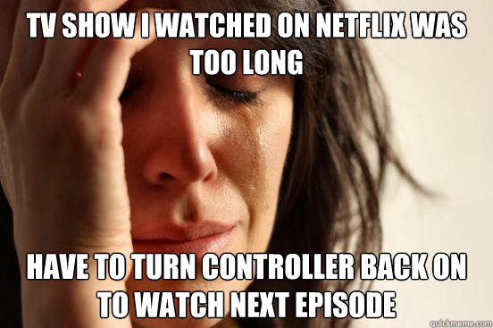 TV Show I watched on NetFLIX Was TOO Long Have to Turn Controller back on To watch Next Episode  First World Problems