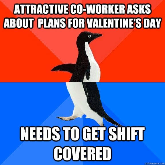 Attractive co-worker asks about  plans for Valentine's Day Needs to get shift covered  Socially Awesome Awkward Penguin