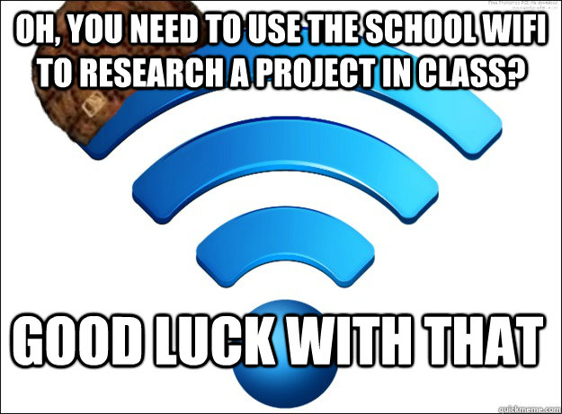 Oh, you need to use the school wifi to research a project in class? good luck with that  Scumbag Wireless