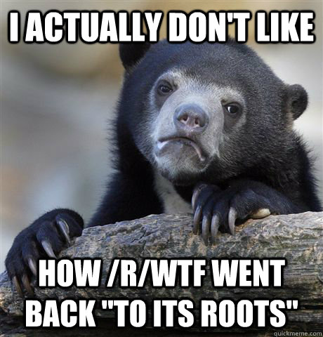 I actually don't like how /r/wtf went back 