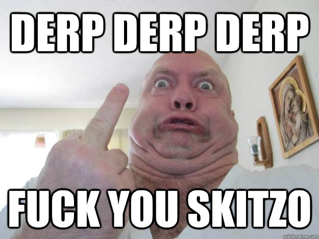Derp Derp derp fuck you skitzo  Fuck you