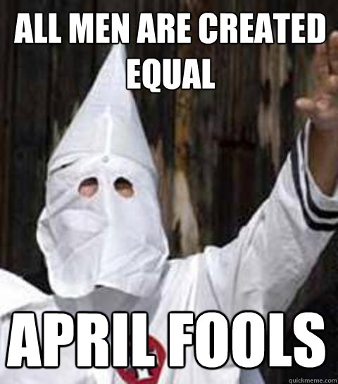 all men are created equal  april fools - all men are created equal  april fools  Friendly racist