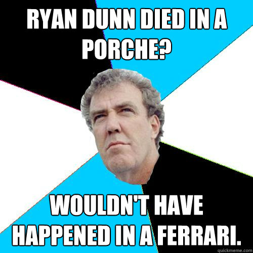 Ryan Dunn Died in a Porche? Wouldn't have happened in a Ferrari. - Ryan Dunn Died in a Porche? Wouldn't have happened in a Ferrari.  Practical Jeremy Clarkson