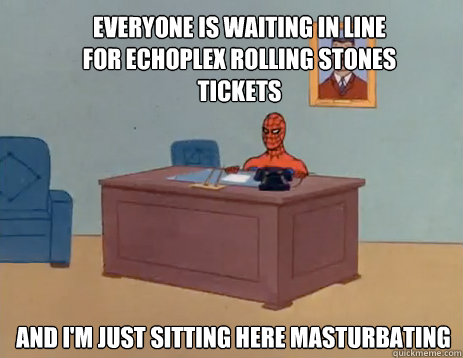 Everyone is waiting in line for echoplex rolling stones tickets And i'm just sitting here masturbating  masturbating spiderman