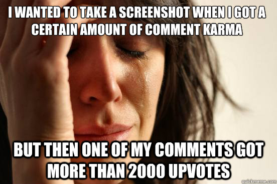I wanted to take a screenshot when i got a certain amount of comment karma But then one of my comments got more than 2000 upvotes  First World Problems